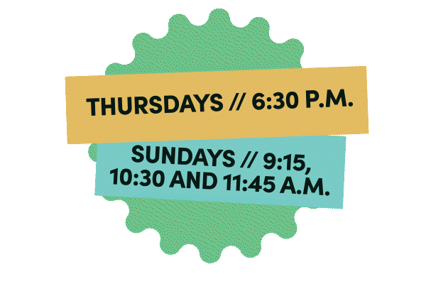 Thursdays // 6:30 p.m. - Sundays // 9:15, 10:30 and 11:45 a.m.